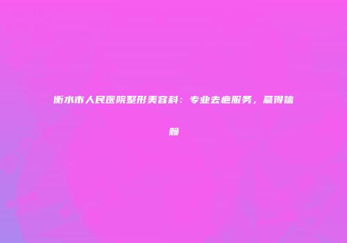 衡水市人民医院整形美容科：专业去疤服务，赢得信赖