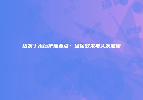 植发手术后护理要点：确保效果与头发健康