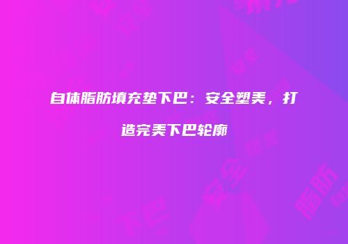 自体脂肪填充垫下巴：安全塑美，打造完美下巴轮廓