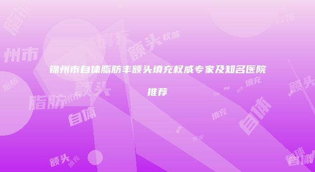 锦州市自体脂肪丰额头填充权威专家及知名医院推荐