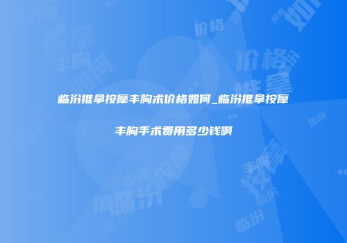 临汾推拿按摩丰胸术价格如何_临汾推拿按摩丰胸手术费用多少钱啊