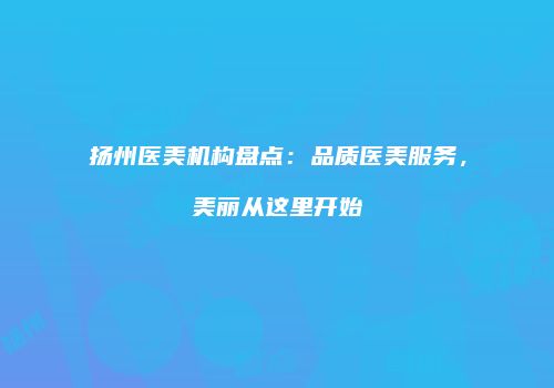 扬州医美机构盘点：品质医美服务，美丽从这里开始