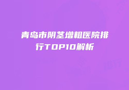青岛市阴茎增粗医院排行TOP10解析