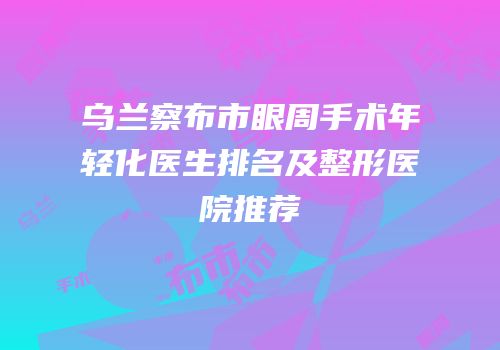 乌兰察布市眼周手术年轻化医生排名及整形医院推荐