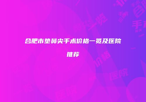 合肥市垫鼻尖手术价格一览及医院推荐