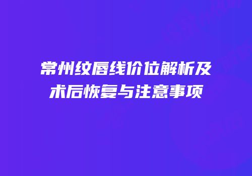 常州纹唇线价位解析及术后恢复与注意事项
