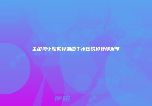 全国鼻中隔软骨偏曲手术医院排行榜发布