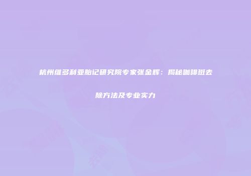 杭州维多利亚胎记研究院专家张金辉：揭秘咖啡斑去除方法及专业实力