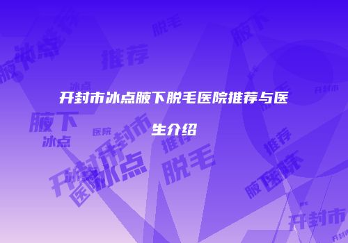 开封市冰点腋下脱毛医院推荐与医生介绍