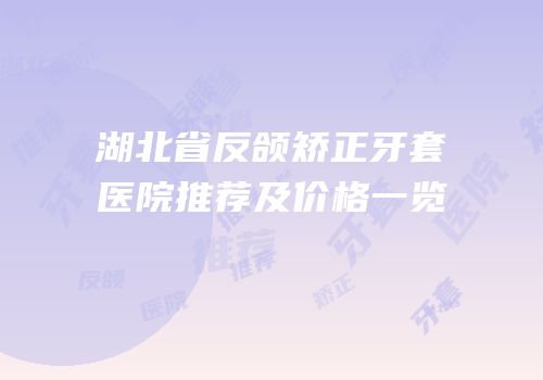 湖北省反颌矫正牙套医院推荐及价格一览
