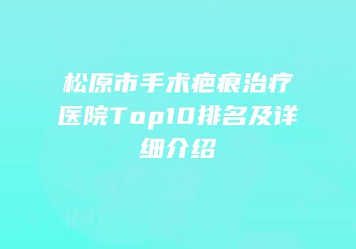 松原市手术疤痕治疗医院Top10排名及详细介绍