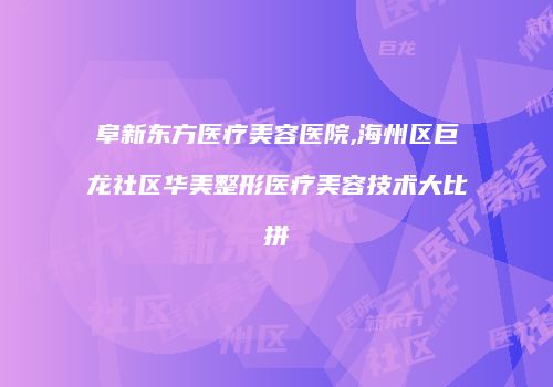 阜新东方医疗美容医院,海州区巨龙社区华美整形医疗美容技术大比拼