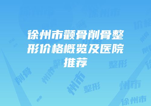 徐州市颧骨削骨整形价格概览及医院推荐