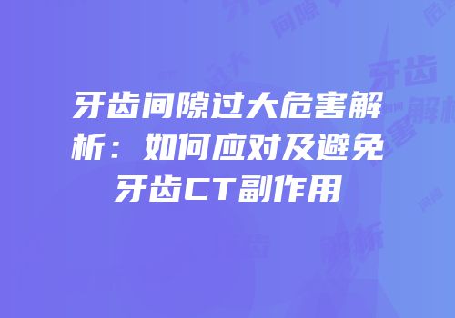 牙齿间隙过大危害解析：如何应对及避免牙齿CT副作用