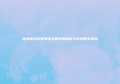 宿州市注射爱贝芙丰唇价格解析与医院医生推荐