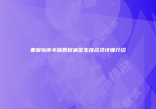 秦皇岛市丰嘴唇权威医生排名及详细介绍