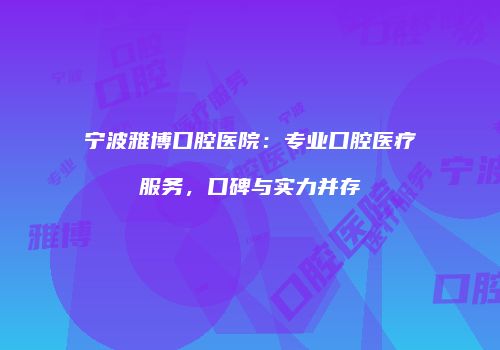 宁波雅博口腔医院：专业口腔医疗服务，口碑与实力并存