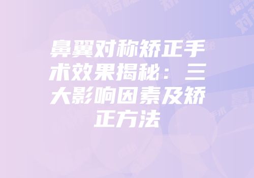 鼻翼对称矫正手术效果揭秘：三大影响因素及矫正方法