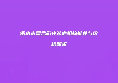 衡水市复合彩光祛疤机构推荐与价格解析