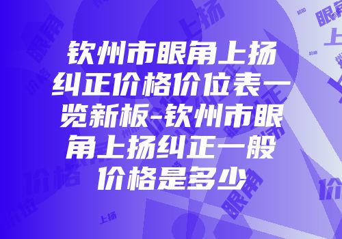 钦州市眼角上扬纠正价格价位表一览新板-钦州市眼角上扬纠正一般价格是多少