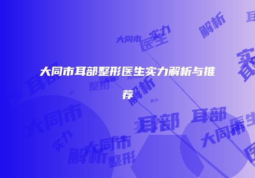 大同市耳部整形医生实力解析与推荐