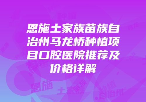 恩施土家族苗族自治州马龙桥种植项目口腔医院推荐及价格详解