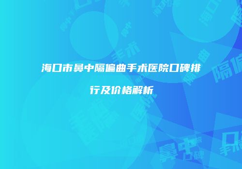海口市鼻中隔偏曲手术医院口碑排行及价格解析
