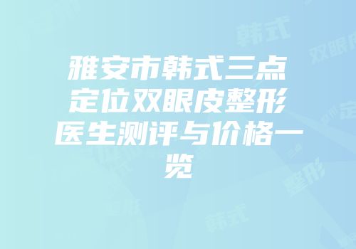 雅安市韩式三点定位双眼皮整形医生测评与价格一览