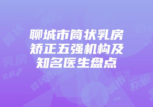 聊城市筒状乳房矫正五强机构及知名医生盘点