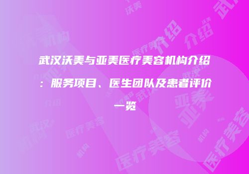 武汉沃美与亚美医疗美容机构介绍：服务项目、医生团队及患者评价一览