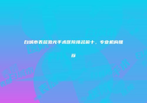 白城市表层激光手术医院排名前十，专业机构推荐