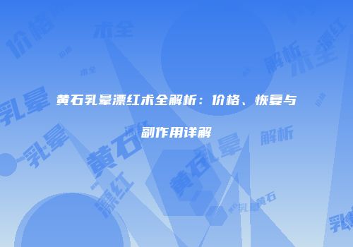黄石乳晕漂红术全解析：价格、恢复与副作用详解