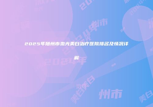 2025年随州市激光美白治疗医院排名及情况详解