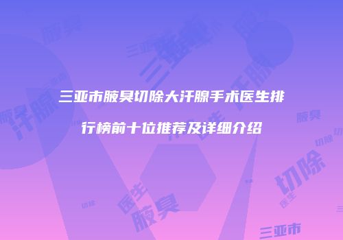 三亚市腋臭切除大汗腺手术医生排行榜前十位推荐及详细介绍