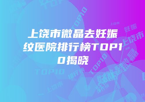 上饶市微晶去妊娠纹医院排行榜TOP10揭晓