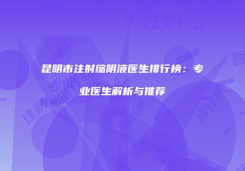 昆明市注射缩阴液医生排行榜：专业医生解析与推荐