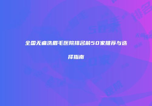 全国无痛洗眉毛医院排名前50家推荐与选择指南