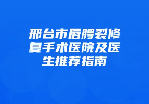 邢台市唇腭裂修复手术医院及医生推荐指南