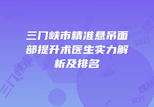 三门峡市精准悬吊面部提升术医生实力解析及排名
