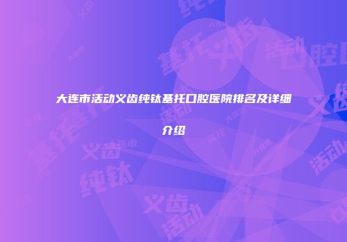 大连市活动义齿纯钛基托口腔医院排名及详细介绍
