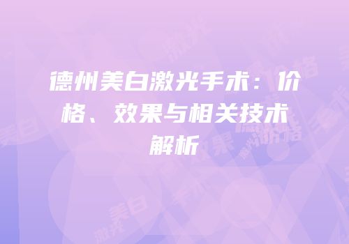 德州美白激光手术：价格、效果与相关技术解析