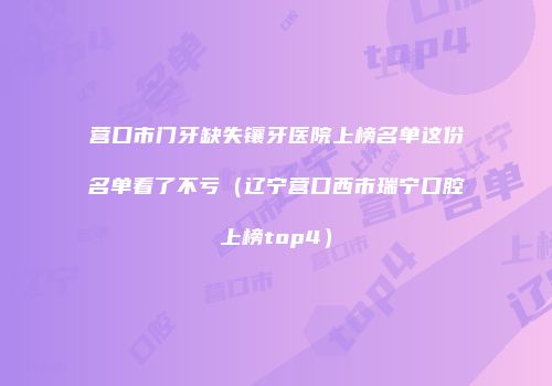 营口市门牙缺失镶牙医院上榜名单这份名单看了不亏（辽宁营口西市瑞宁口腔上榜top4）