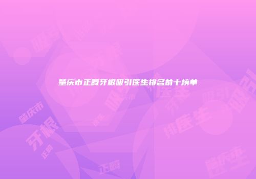 肇庆市正畸牙根吸引医生排名前十榜单