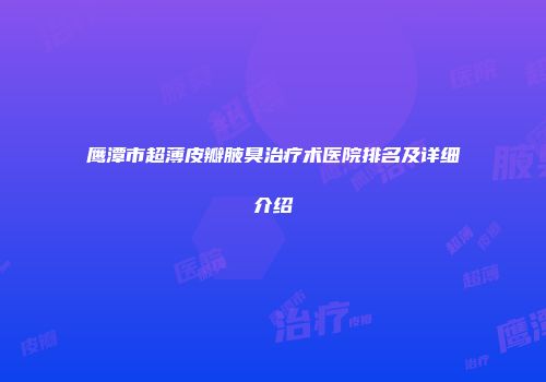 鹰潭市超薄皮瓣腋臭治疗术医院排名及详细介绍