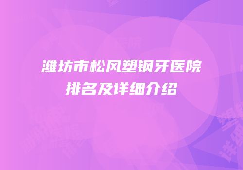 潍坊市松风塑钢牙医院排名及详细介绍