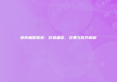 湖州抽脂隆鼻：价格确定、效果与优势解析
