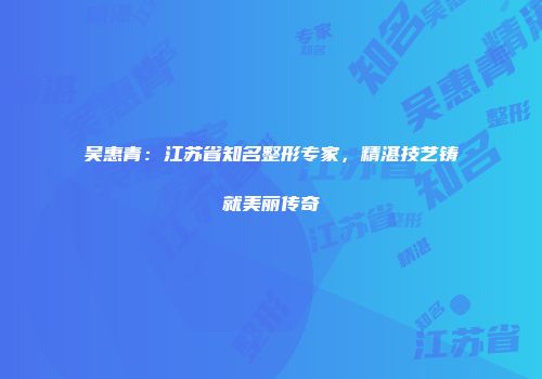 吴惠青：江苏省知名整形专家，精湛技艺铸就美丽传奇
