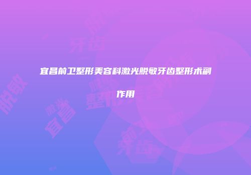 宜昌前卫整形美容科激光脱敏牙齿整形术副作用