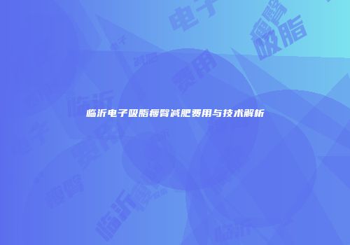 临沂电子吸脂瘦臀减肥费用与技术解析
