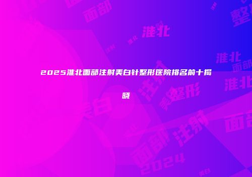 2025淮北面部注射美白针整形医院排名前十揭晓